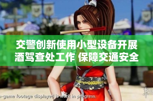 交警创新使用小型设备开展酒驾查处工作 保障交通安全