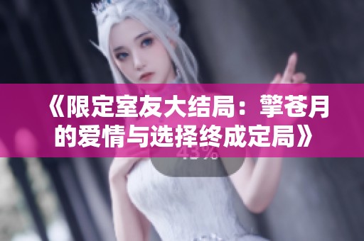 《限定室友大结局：擎苍月的爱情与选择终成定局》