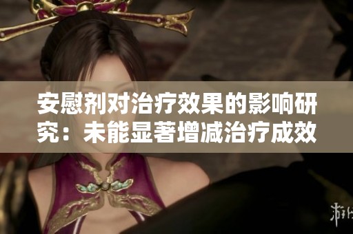 安慰剂对治疗效果的影响研究：未能显著增减治疗成效