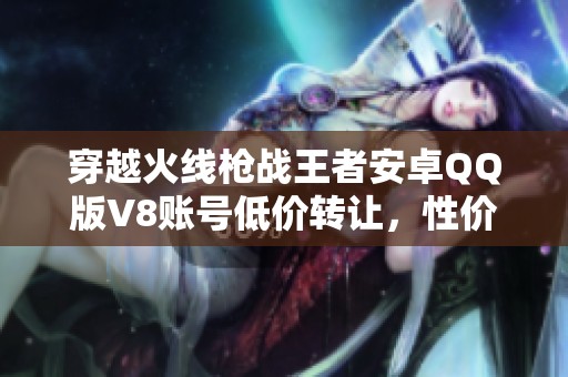 穿越火线枪战王者安卓QQ版V8账号低价转让，性价比超高！
