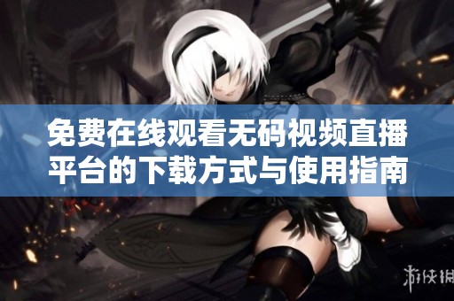 免费在线观看无码视频直播平台的下载方式与使用指南