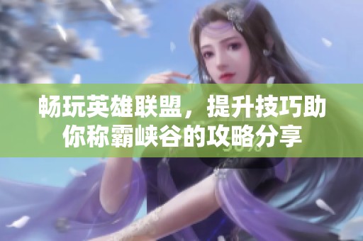 畅玩英雄联盟，提升技巧助你称霸峡谷的攻略分享
