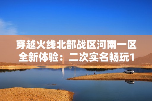 穿越火线北部战区河南一区全新体验：二次实名畅玩14V2王模式