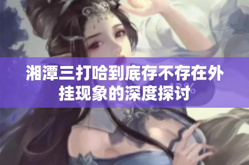 湘潭三打哈到底存不存在外挂现象的深度探讨