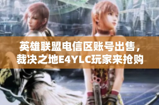 英雄联盟电信区账号出售，裁决之地E4YLC玩家来抢购！