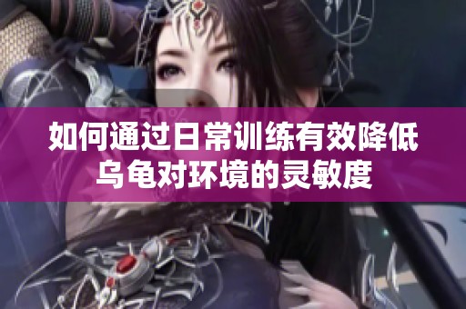 如何通过日常训练有效降低乌龟对环境的灵敏度