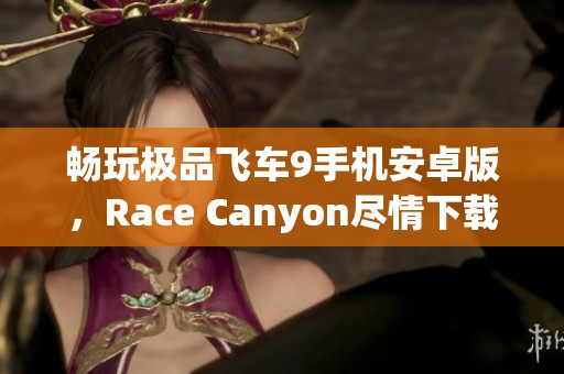 畅玩极品飞车9手机安卓版，Race Canyon尽情下载体验极限赛车乐趣