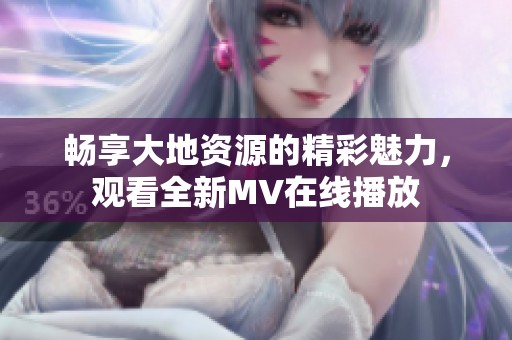 畅享大地资源的精彩魅力，观看全新MV在线播放