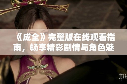 《成全》完整版在线观看指南，畅享精彩剧情与角色魅力