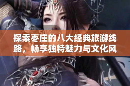 探索枣庄的八大经典旅游线路，畅享独特魅力与文化风情