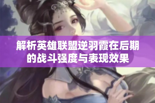 解析英雄联盟逆羽霞在后期的战斗强度与表现效果