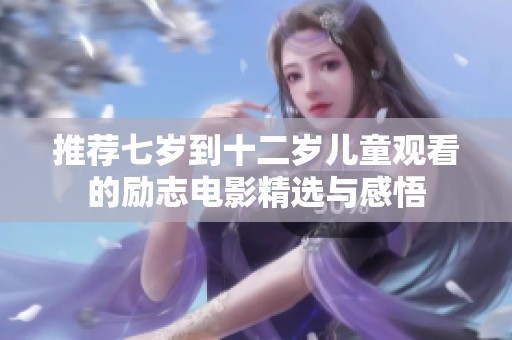 推荐七岁到十二岁儿童观看的励志电影精选与感悟