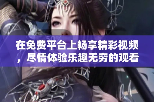 在免费平台上畅享精彩视频，尽情体验乐趣无穷的观看之旅