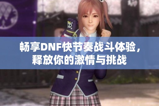 畅享DNF快节奏战斗体验，释放你的激情与挑战