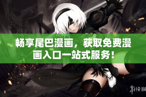 畅享尾巴漫画，获取免费漫画入口一站式服务！