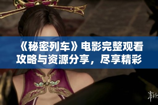 《秘密列车》电影完整观看攻略与资源分享，尽享精彩片段
