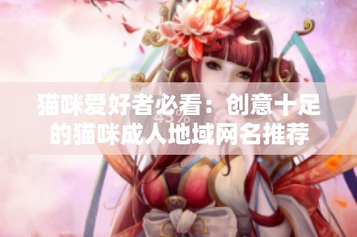 猫咪爱好者必看：创意十足的猫咪成人地域网名推荐