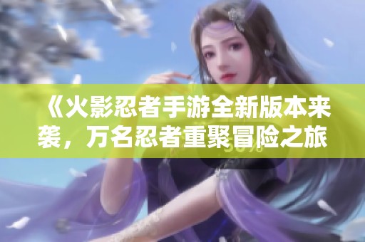 《火影忍者手游全新版本来袭，万名忍者重聚冒险之旅》
