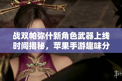 战双帕弥什新角色武器上线时间揭秘，苹果手游趣味分析