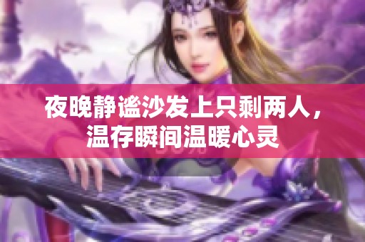 夜晚静谧沙发上只剩两人，温存瞬间温暖心灵