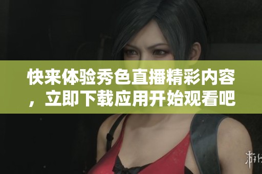 快来体验秀色直播精彩内容，立即下载应用开始观看吧！
