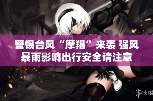 警惕台风“摩羯”来袭 强风暴雨影响出行安全请注意