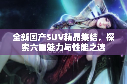 全新国产SUV精品集结，探索六重魅力与性能之选