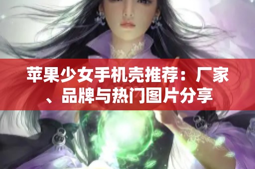 苹果少女手机壳推荐：厂家、品牌与热门图片分享