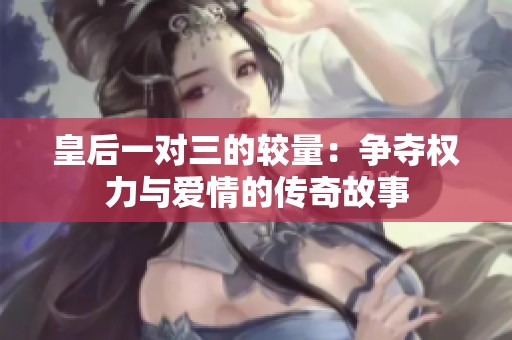 皇后一对三的较量：争夺权力与爱情的传奇故事