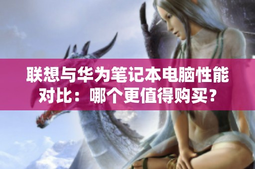 联想与华为笔记本电脑性能对比：哪个更值得购买？