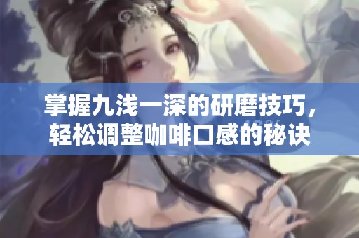 掌握九浅一深的研磨技巧，轻松调整咖啡口感的秘诀