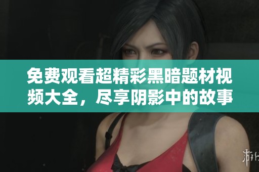 免费观看超精彩黑暗题材视频大全，尽享阴影中的故事