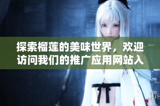 探索榴莲的美味世界，欢迎访问我们的推广应用网站入口
