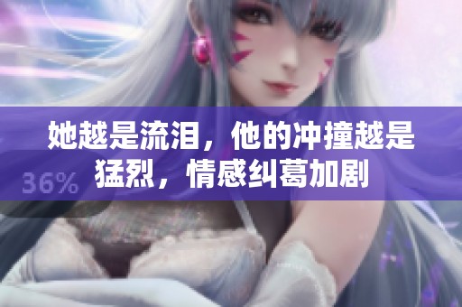 她越是流泪，他的冲撞越是猛烈，情感纠葛加剧