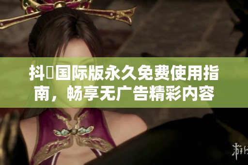 抖抈国际版永久免费使用指南，畅享无广告精彩内容