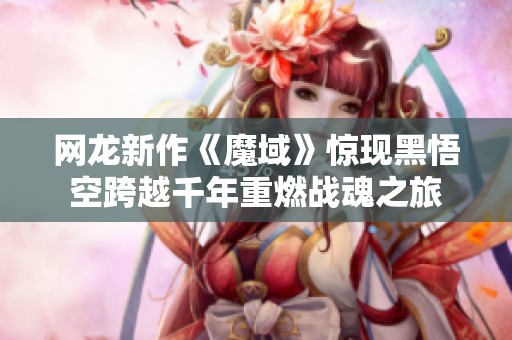 网龙新作《魔域》惊现黑悟空跨越千年重燃战魂之旅