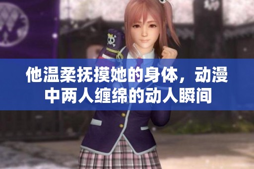 他温柔抚摸她的身体，动漫中两人缠绵的动人瞬间