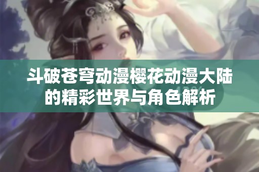 斗破苍穹动漫樱花动漫大陆的精彩世界与角色解析