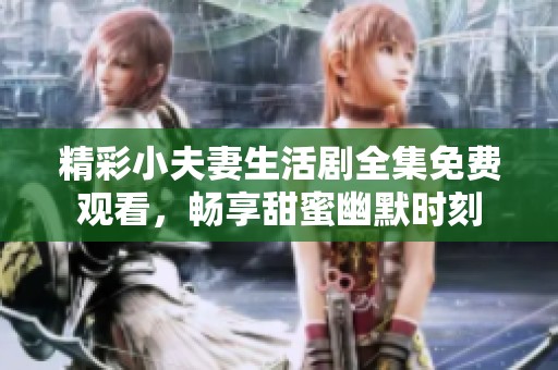 精彩小夫妻生活剧全集免费观看，畅享甜蜜幽默时刻