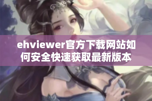ehviewer官方下载网站如何安全快速获取最新版本