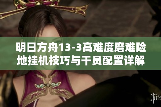 明日方舟13-3高难度磨难险地挂机技巧与干员配置详解
