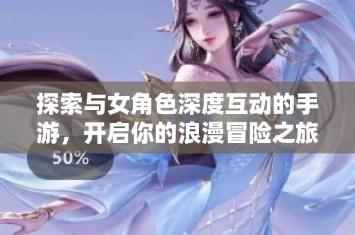 探索与女角色深度互动的手游，开启你的浪漫冒险之旅