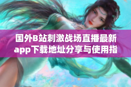 国外B站刺激战场直播最新app下载地址分享与使用指南