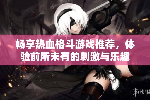畅享热血格斗游戏推荐，体验前所未有的刺激与乐趣