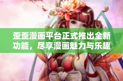歪歪漫画平台正式推出全新功能，尽享漫画魅力与乐趣