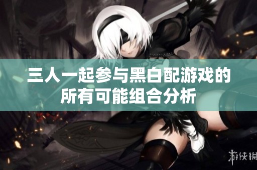 三人一起参与黑白配游戏的所有可能组合分析