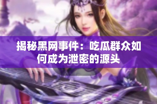 揭秘黑网事件：吃瓜群众如何成为泄密的源头
