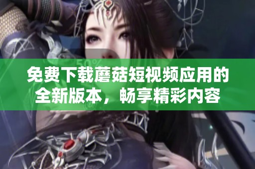 免费下载蘑菇短视频应用的全新版本，畅享精彩内容