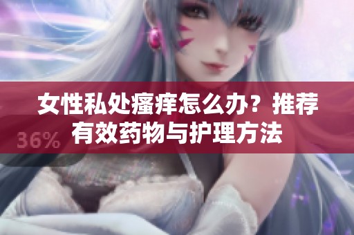 女性私处瘙痒怎么办？推荐有效药物与护理方法