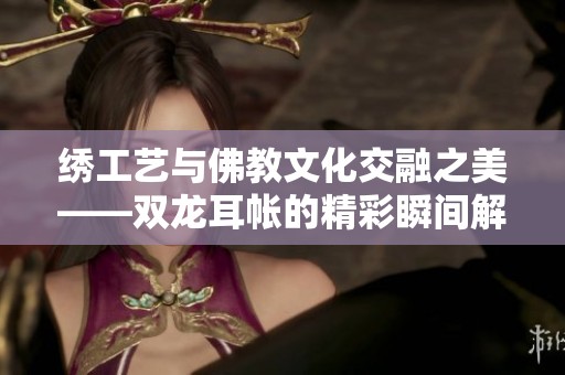 绣工艺与佛教文化交融之美——双龙耳帐的精彩瞬间解析